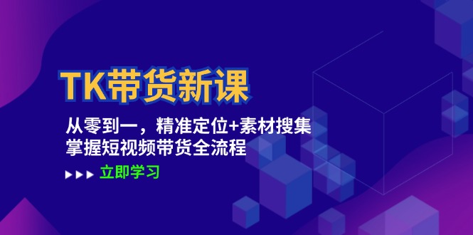 TK带货新课：从零到一，精准定位+素材搜集 掌握短视频带货全流程-苍穹网创