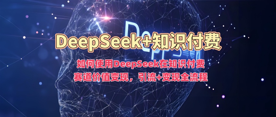 如何使用DeepSeek在知识付费赛道价值变现，引流+变现全流程-苍穹网创