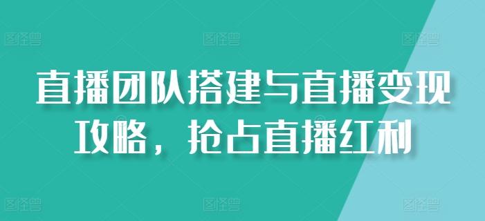 直播团队搭建与直播变现攻略，抢占直播红利-苍穹网创