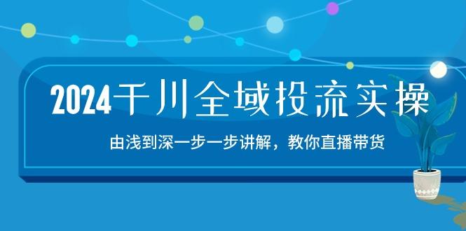 2024千川-全域投流精品实操：由谈到深一步一步讲解，教你直播带货-15节-苍穹网创