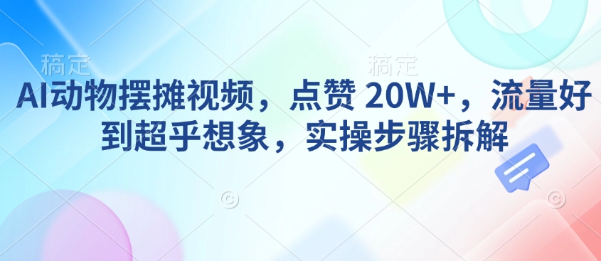 AI动物摆摊视频，点赞 20W+，流量好到超乎想象，实操步骤拆解-苍穹网创