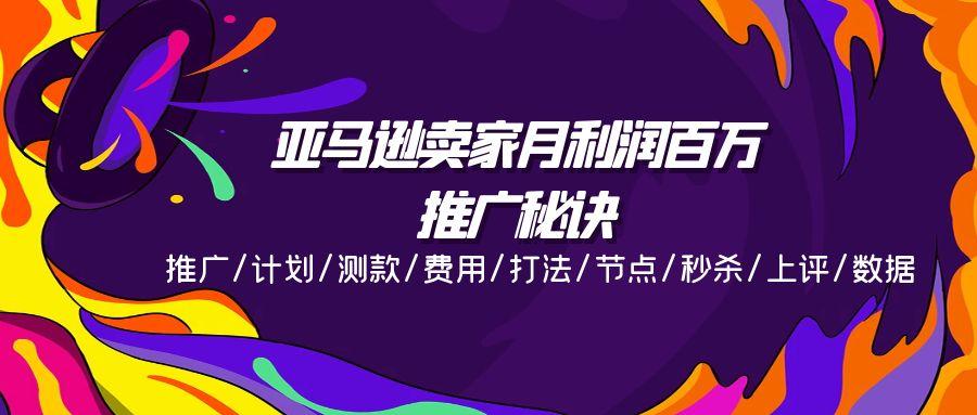 亚马逊卖家月利润百万的推广秘诀，推广/计划/测款/费用/打法/节点/秒杀…-苍穹网创