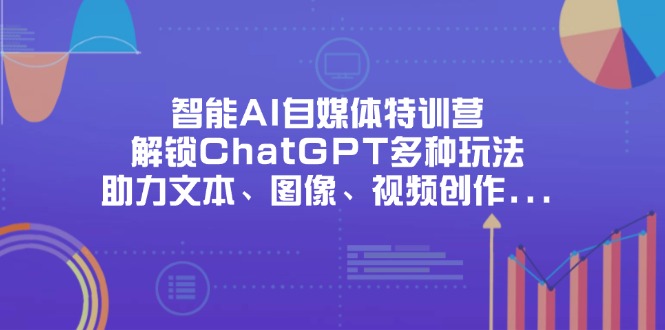 智能AI自媒体特训营，解锁ChatGPT多种玩法，助力文本、图像、视频创作…-苍穹网创