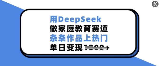 用DeepSeek做家庭教育赛道，条条作品上热门，单日变现多张-苍穹网创