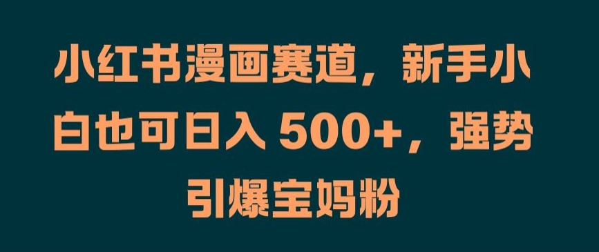 小红书漫画赛道，新手小白也可日入 500+，强势引爆宝妈粉【揭秘】-苍穹网创