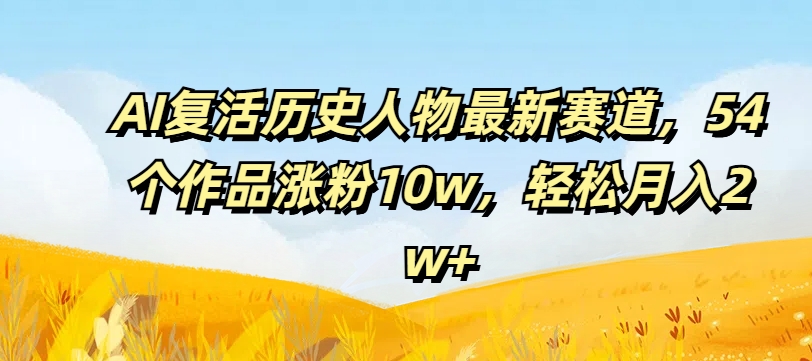AI复活历史人物最新赛道，54个作品涨粉10w，轻松月入2w+【揭秘】-苍穹网创