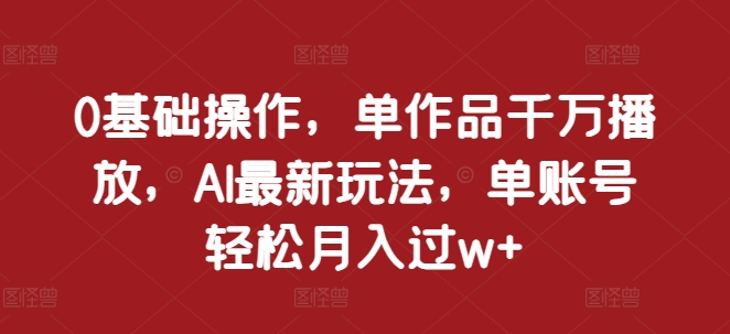 0基础操作，单作品千万播放，AI最新玩法，单账号轻松月入过w+【揭秘】-苍穹网创
