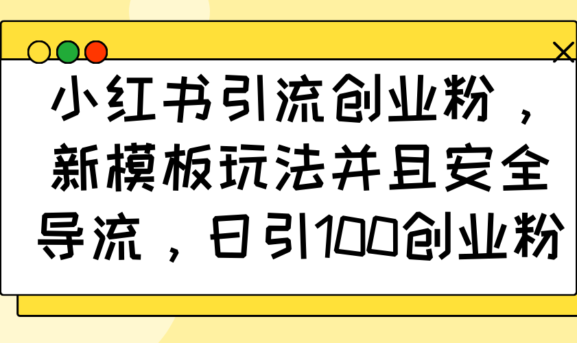 小红书引流创业粉，新模板玩法并且安全导流，日引100创业粉-苍穹网创