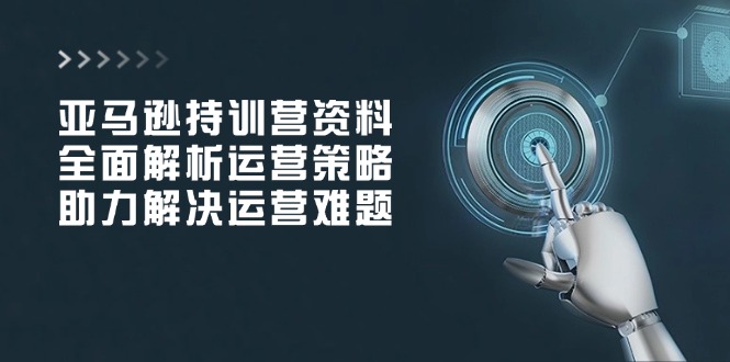 亚马逊持训营资料，全面解析运营策略，助力解决运营难题-苍穹网创
