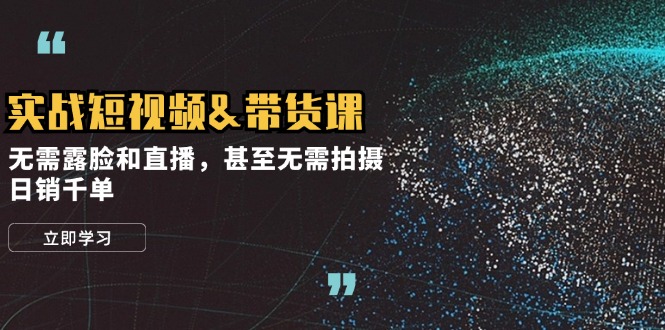 实战短视频&带货课，无需露脸和直播，甚至无需拍摄，日销千单-苍穹网创