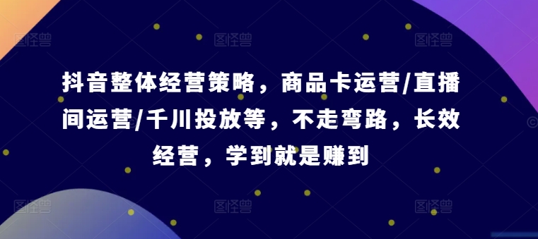 抖音整体经营策略，商品卡运营/直播间运营/千川投放等，不走弯路，学到就是赚到【录音】-苍穹网创