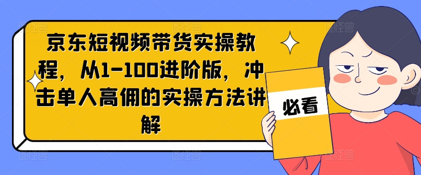 京东短视频带货实操教程，从1-100进阶版，冲击单人高佣的实操方法讲解-苍穹网创