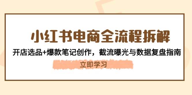 小红书电商全流程拆解：开店选品+爆款笔记创作，截流曝光与数据复盘指南-苍穹网创