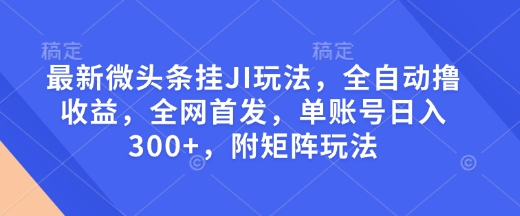 最新微头条挂JI玩法，全自动撸收益，全网首发，单账号日入300+，附矩阵玩法【揭秘】-苍穹网创