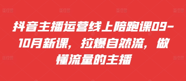 抖音主播运营线上陪跑课09-10月新课，拉爆自然流，做懂流量的主播-苍穹网创