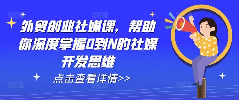 外贸创业社媒课，帮助你深度掌握0到N的社媒开发思维-苍穹网创