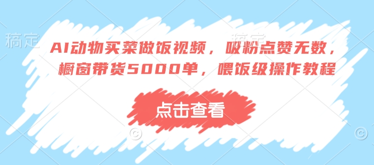 AI动物买菜做饭视频，吸粉点赞无数，橱窗带货5000单，喂饭级操作教程-苍穹网创
