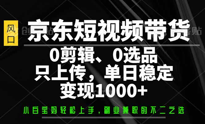 京东短视频带货，0剪辑，0选品，只需上传素材，单日稳定变现1000+-苍穹网创