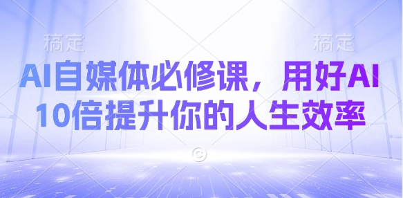 AI自媒体必修课，用好AI 10倍提升你的人生效率-苍穹网创