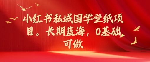 小红书私域国学壁纸项目，长期蓝海，0基础可做【揭秘】-苍穹网创