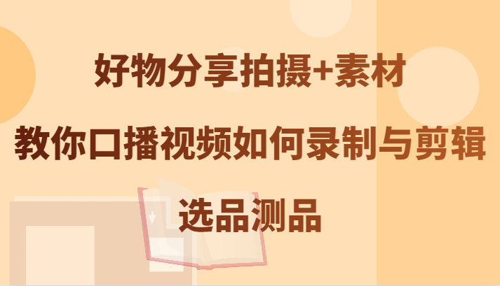好物分享拍摄+素材，教你口播视频如何录制与剪辑，选品测品-苍穹网创