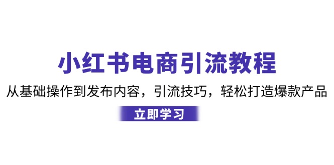 小红书电商引流教程：从基础操作到发布内容，引流技巧，轻松打造爆款产品-苍穹网创