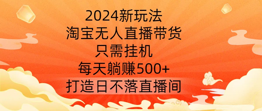 2024新玩法，淘宝无人直播带货，只需挂机，每天躺赚500+ 打造日不落直播间【揭秘】-苍穹网创