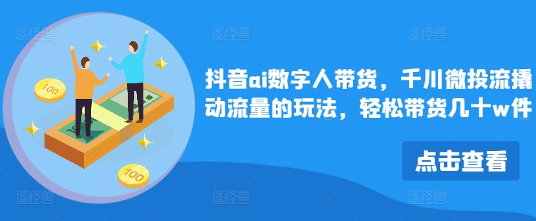 抖音ai数字人带货，千川微投流撬动流量的玩法，轻松带货几十w件-苍穹网创