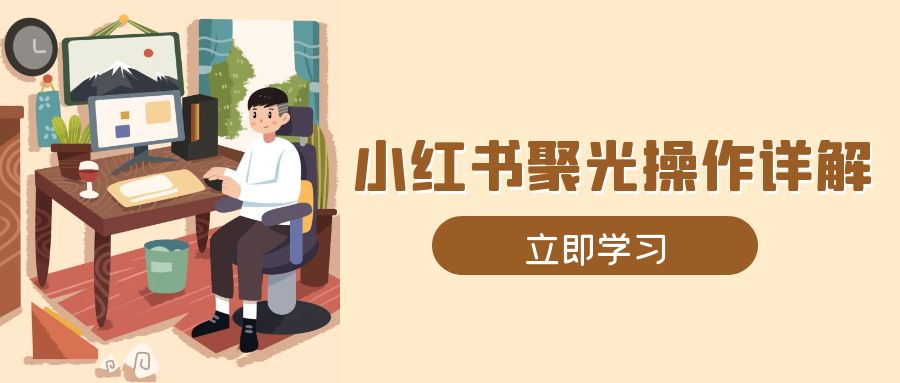 小红书聚光操作详解，涵盖素材、开户、定位、计划搭建等全流程实操-苍穹网创