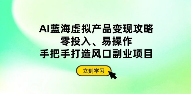 AI蓝海虚拟产品变现攻略，零投入、易操作，手把手打造风口副业项目-苍穹网创