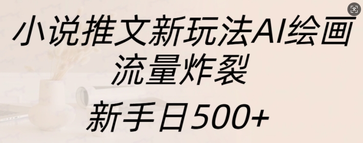 小说推文新玩法AI绘画，流量炸裂，新手日500+【揭秘】-苍穹网创