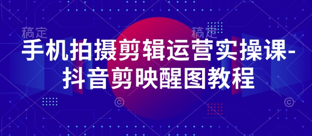 手机拍摄剪辑运营实操课-抖音剪映醒图教程-苍穹网创