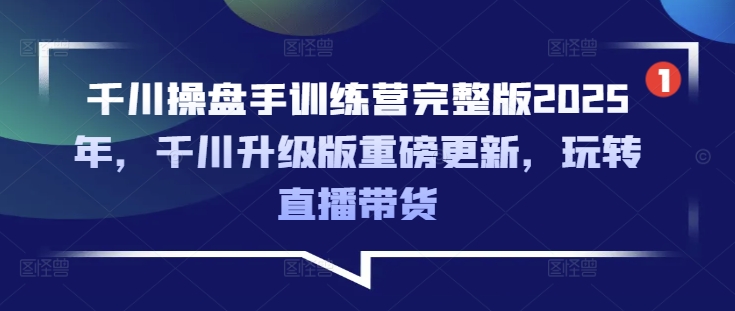 千川操盘手训练营完整版2025年，千川升级版重磅更新，玩转直播带货-苍穹网创
