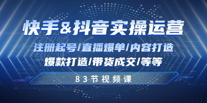 快手与抖音实操运营：注册起号/直播爆单/内容打造/爆款打造/带货成交/83节-苍穹网创