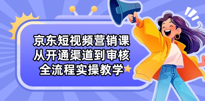 京东短视频营销课：从开通渠道到审核，全流程实操教学-苍穹网创