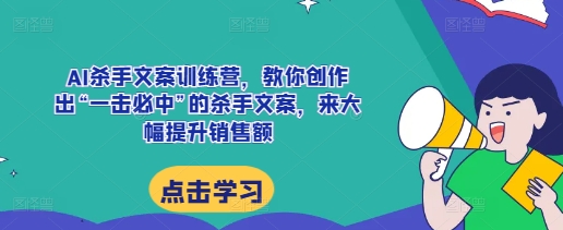 AI杀手文案训练营，教你创作出“一击必中”的杀手文案，来大幅提升销售额-苍穹网创