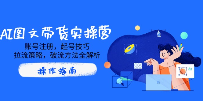 AI图文带货实操营，账号注册，起号技巧，拉流策略，破流方法全解析-苍穹网创
