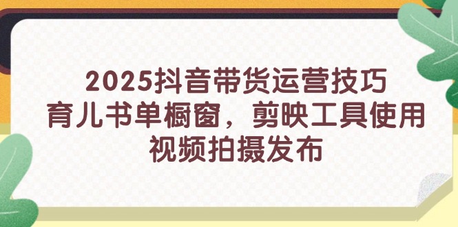 2025抖音带货运营技巧，育儿书单橱窗，剪映工具使用，视频拍摄发布-苍穹网创