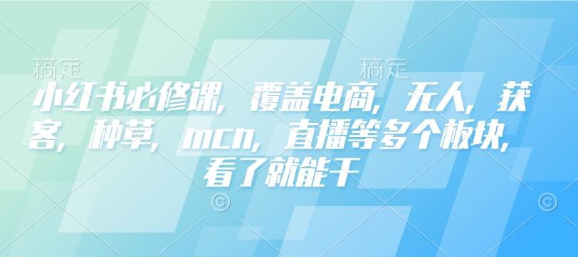 小红书必修课，覆盖电商，无人，获客，种草，mcn，直播等多个板块，看了就能干-苍穹网创