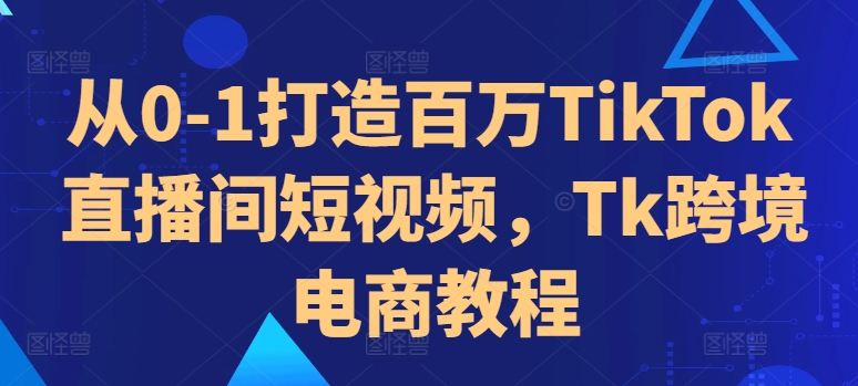 从0-1打造百万TikTok直播间短视频，Tk跨境电商教程-苍穹网创