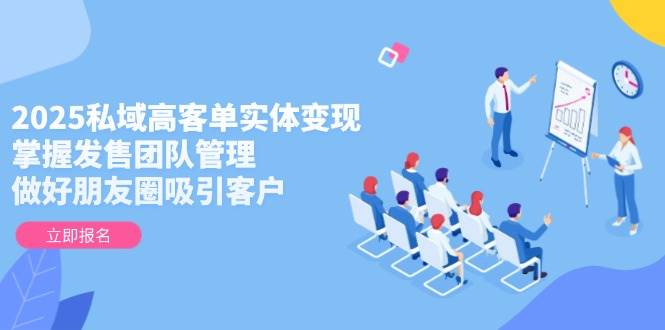 2025私域高客单实体变现，掌握发售团队管理，做好朋友圈吸引客户-苍穹网创