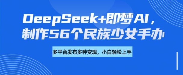DeepSeek+即梦AI，制作56个民族少女手办，附详细教程+变现方向-苍穹网创