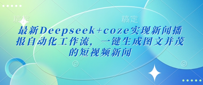 最新Deepseek+coze实现新闻播报自动化工作流，一键生成图文并茂的短视频新闻-苍穹网创