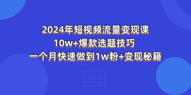 2024年短视频-流量变现课：10w+爆款选题技巧 一个月快速做到1w粉+变现秘籍-苍穹网创
