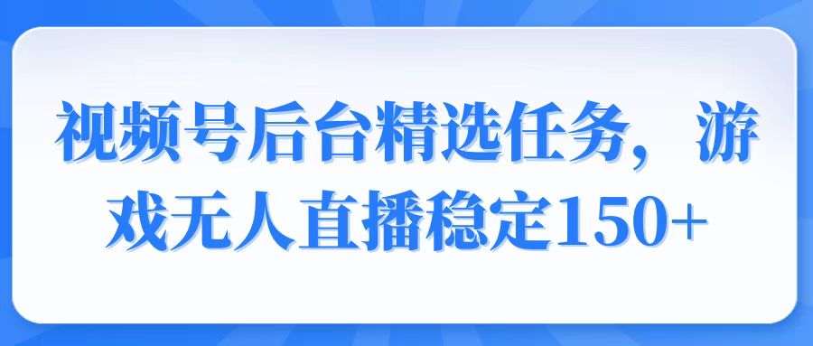 视频号精选变现任务，游戏无人直播稳定150+-苍穹网创
