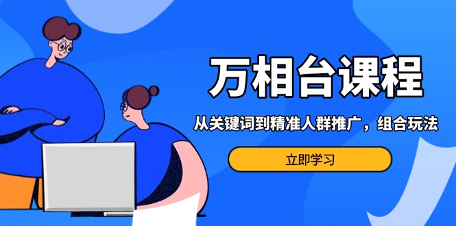 万相台课程：从关键词到精准人群推广，组合玩法高效应对多场景电商营销…-苍穹网创