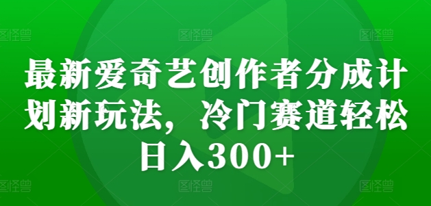 最新爱奇艺创作者分成计划新玩法，冷门赛道轻松日入300+【揭秘】-苍穹网创