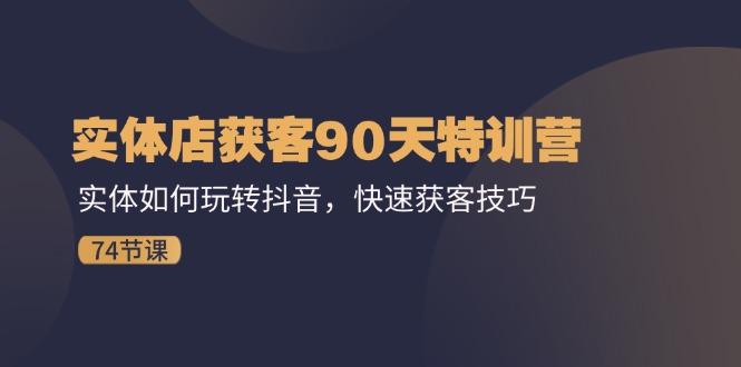 实体店获客90天特训营：实体如何玩转抖音，快速获客技巧(74节-苍穹网创