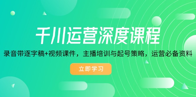 千川运营深度课程，录音带逐字稿+视频课件，主播培训与起号策略，运营…-苍穹网创