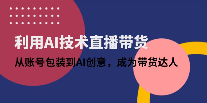 利用AI技术直播带货：从账号包装到AI创意，成为带货达人-苍穹网创